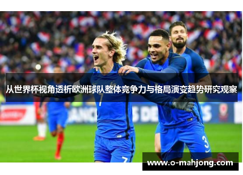 从世界杯视角透析欧洲球队整体竞争力与格局演变趋势研究观察