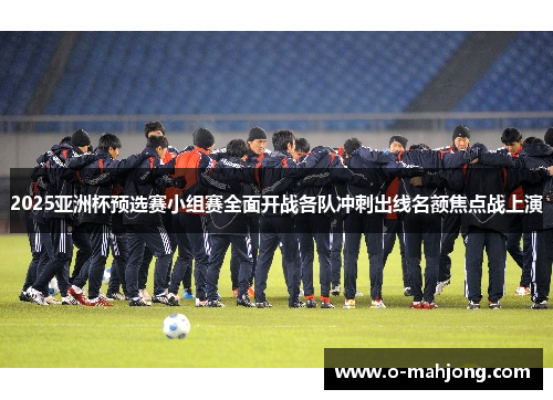 2025亚洲杯预选赛小组赛全面开战各队冲刺出线名额焦点战上演