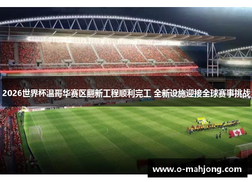 2026世界杯温哥华赛区翻新工程顺利完工 全新设施迎接全球赛事挑战