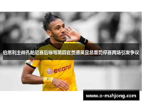 伯恩利主帅孔帕尼赛后辱骂第四官员遭英足总重罚停赛两场引发争议