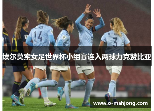 埃尔莫索女足世界杯小组赛连入两球力克赞比亚 埃尔莫索女足世界杯小组赛连入两球力克赞比亚