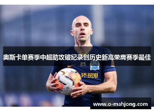 奥斯卡单赛季中超助攻破纪录创历史新高荣膺赛季最佳