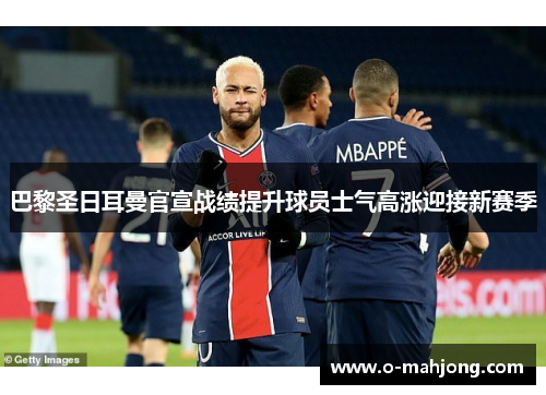 巴黎圣日耳曼官宣战绩提升球员士气高涨迎接新赛季