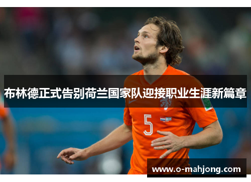 布林德正式告别荷兰国家队迎接职业生涯新篇章